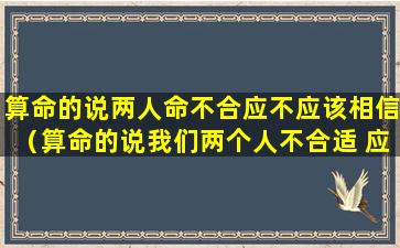 算命的说两人命不合应不应该相信（算命的说我们两个人不合适 应该相信么）